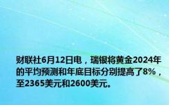 财联社6月12日电，瑞银将黄金2024年的平均预测和年底目标分别提高了8%，至2365美元和2600美元。