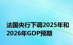 法国央行下调2025年和2026年GDP预期