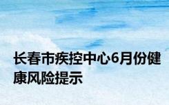 长春市疾控中心6月份健康风险提示