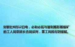 财联社6月12日电，必和必拓与智利斯彭斯铜矿的工人同意延长合同谈判，罢工风险得到缓解。