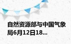 自然资源部与中国气象局6月12日18...