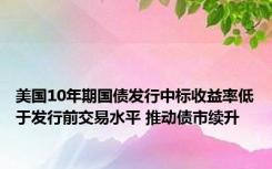 美国10年期国债发行中标收益率低于发行前交易水平 推动债市续升