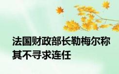 法国财政部长勒梅尔称其不寻求连任