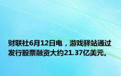 财联社6月12日电，游戏驿站通过发行股票融资大约21.37亿美元。