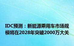 IDC预测：新能源乘用车市场规模将在2028年突破2000万大关