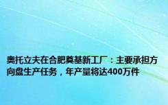 奥托立夫在合肥奠基新工厂：主要承担方向盘生产任务，年产量将达400万件