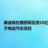 奥迪将在墨西哥投资10亿欧元用于电动汽车项目