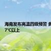 海南发布高温四级预警 多地区37℃以上