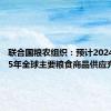 联合国粮农组织：预计2024至2025年全球主要粮食商品供应充足