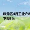 欧元区4月工业产出同比下降3%