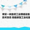 泰安一体推进工业领域设备更新和技术改造 助推新型工业化强市建设