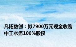 凡拓数创：拟7900万元现金收购中工水务100%股权