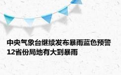 中央气象台继续发布暴雨蓝色预警 12省份局地有大到暴雨