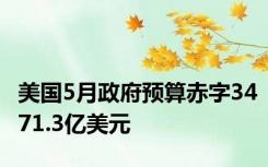 美国5月政府预算赤字3471.3亿美元