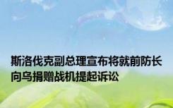 斯洛伐克副总理宣布将就前防长向乌捐赠战机提起诉讼