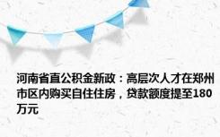 河南省直公积金新政：高层次人才在郑州市区内购买自住住房，贷款额度提至180万元