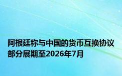 阿根廷称与中国的货币互换协议部分展期至2026年7月