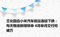 王化回应小米汽车销量连续下跌：每天稳定新增锁单 6月单月交付将破万