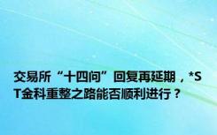 交易所“十四问”回复再延期，*ST金科重整之路能否顺利进行？