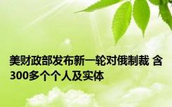 美财政部发布新一轮对俄制裁 含300多个个人及实体