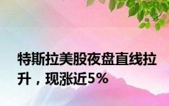 特斯拉美股夜盘直线拉升，现涨近5%