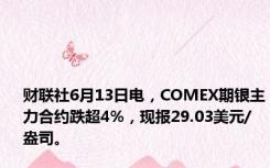 财联社6月13日电，COMEX期银主力合约跌超4%，现报29.03美元/盎司。