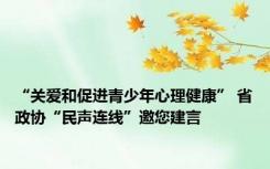 “关爱和促进青少年心理健康” 省政协“民声连线”邀您建言