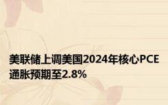 美联储上调美国2024年核心PCE通胀预期至2.8%