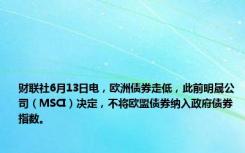 财联社6月13日电，欧洲债券走低，此前明晟公司（MSCI）决定，不将欧盟债券纳入政府债券指数。