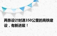 两条设计时速350公里的高铁建设，有新进展！