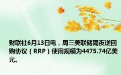 财联社6月13日电，周三美联储隔夜逆回购协议（RRP）使用规模为4475.74亿美元。