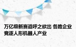 万亿级新赛道呼之欲出 各路企业竞逐人形机器人产业