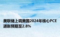 美联储上调美国2024年核心PCE通胀预期至2.8%