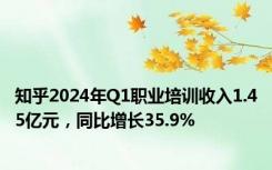 知乎2024年Q1职业培训收入1.45亿元，同比增长35.9%