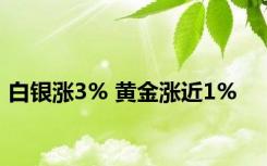 白银涨3% 黄金涨近1%