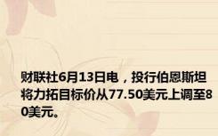 财联社6月13日电，投行伯恩斯坦将力拓目标价从77.50美元上调至80美元。