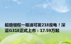 超级增程一箱油可发218度电！深蓝G318正式上市：17.59万起