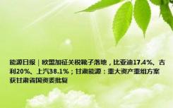 能源日报｜欧盟加征关税靴子落地，比亚迪17.4%、吉利20%、上汽38.1%；甘肃能源：重大资产重组方案获甘肃省国资委批复