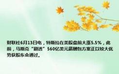 财联社6月13日电，特斯拉在美股盘前大涨5.5%，此前，马斯克“剧透”560亿美元薪酬包方案正以较大优势获股东会通过。