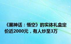 《黑神话：悟空》的实体礼盒定价近2000元，有人炒至3万