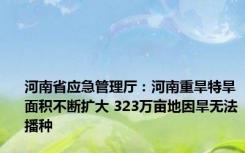 河南省应急管理厅：河南重旱特旱面积不断扩大 323万亩地因旱无法播种