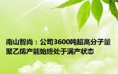 南山智尚：公司3600吨超高分子量聚乙烯产能始终处于满产状态