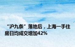 “沪九条”落地后，上海一手住房日均成交增加42%