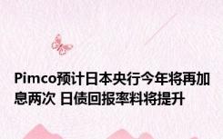 Pimco预计日本央行今年将再加息两次 日债回报率料将提升