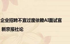 企业招聘不宜过度依赖AI面试官 | 新京报社论