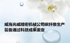 威海光威精密机械公司碳纤维生产装备通过科技成果鉴定