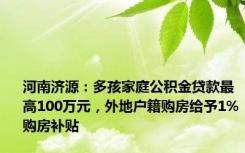 河南济源：多孩家庭公积金贷款最高100万元，外地户籍购房给予1%购房补贴