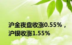 沪金夜盘收涨0.55%，沪银收涨1.55%