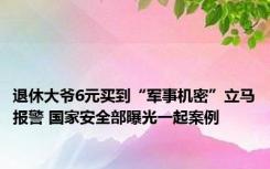 退休大爷6元买到“军事机密”立马报警 国家安全部曝光一起案例