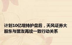 计划10亿增持护盘后，天风证券大股东与盟友再续一致行动关系